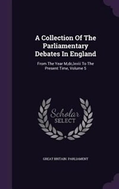 A Collection Of The Parliamentary Debates In England: From The Year M,dc,lxviii To The Present Time, Volume 5