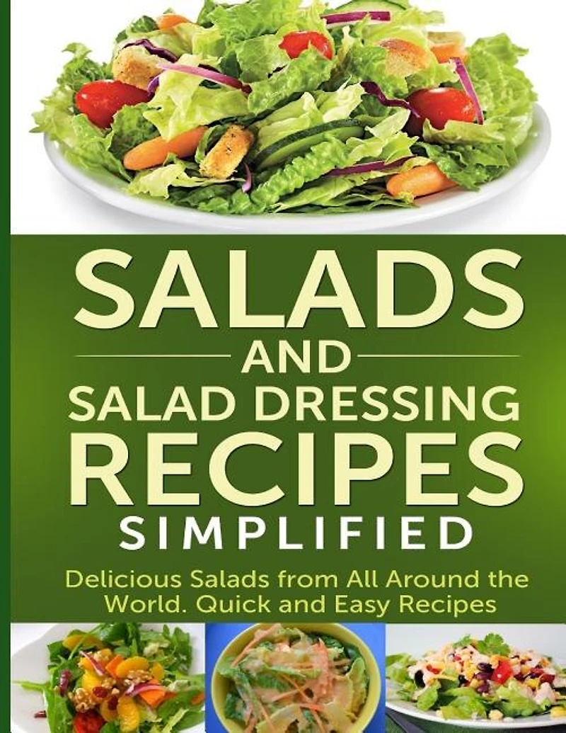 Salads And Salad Dressing Recipes Simplified: Delicious Salads From All Around The World. Quick And Easy Recipes