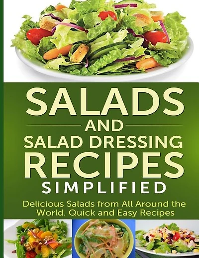Salads And Salad Dressing Recipes Simplified: Delicious Salads From All Around The World. Quick And Easy Recipes