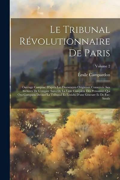 Le Tribunal Révolutionnaire De Paris: Ouvrage Composé D'après Les Documents Originaux Conservés Aux Archives De L'empire Suivi De La Liste Complète Des Personnes Qui Ont Comparu Devant La Tribunal Et Enrichi D'une Gravure Et De Fac-Simile; Volume 2