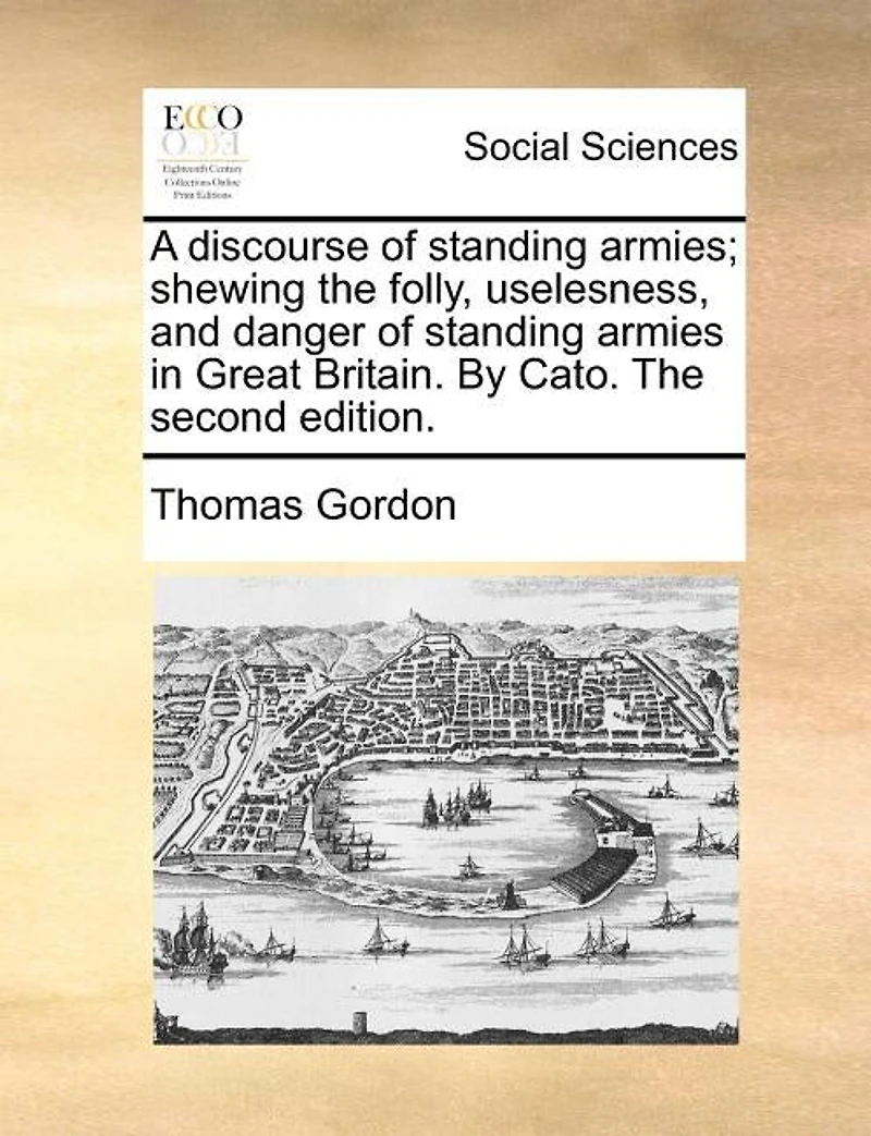A Discourse of Standing Armies; Shewing The Folly, Uselesness, and Danger Armies Great Britain. By Cato. Second Edition