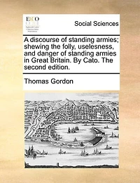 A Discourse of Standing Armies; Shewing The Folly, Uselesness, and Danger Armies Great Britain. By Cato. Second Edition