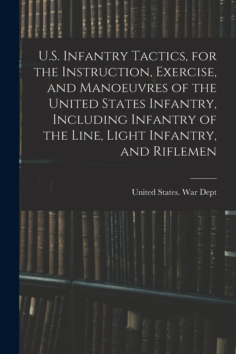 U.S. Infantry Tactics, for the Instruction, Exercise, and Manoeuvres of the United States Infantry, Including Infantry of the Line, Light Infantry, and Riflemen