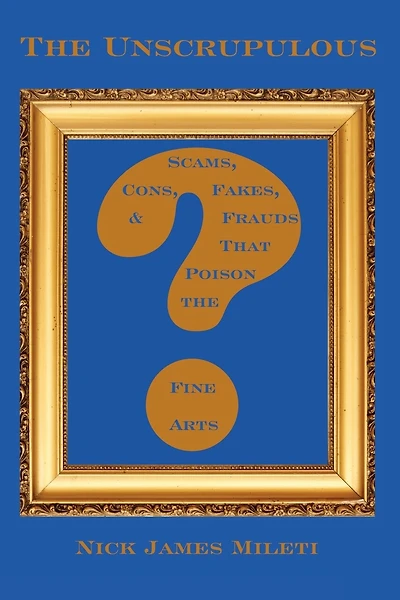 The Unscrupulous: Scams, Cons, Fakes, & Frauds That Poison the Fine Arts