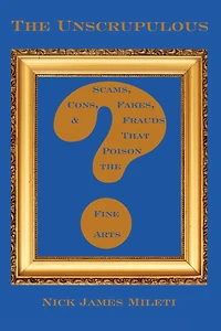 The Unscrupulous: Scams, Cons, Fakes, & Frauds That Poison the Fine Arts