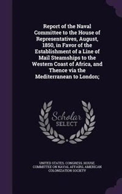 Report of the Naval Committee to House Representatives, August, 1850, Favor Establishment a Line Mail Steamships Western Coast Africa, and Thence via Mediterranean London;