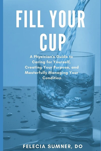 Fill Your Cup: A Physician's Guide to Caring for Yourself, Creating Your Purpose, and Masterfully Managing Your Condition