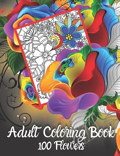 Adult Coloring Book 100 Flowers: Gorgeous Full Page Flower Coloring Designs for Hours of Stress-Free Fun. Best Choice as a Gift for Someone Who Loves Flowers and Enjoys Coloring.