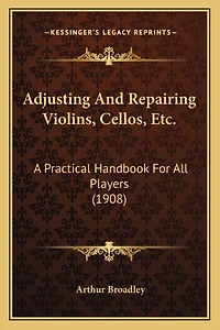 Adjusting And Repairing Violins, Cellos, Etc.: A Practical Handbook For All Players (1908)