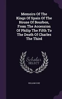 Memoirs Of The Kings Spain House Bourbon, From Accession Philip Fifth To Death Charles Third