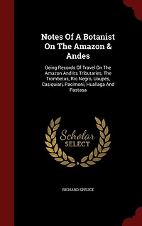 Notes Of A Botanist On The Amazon & Andes: Being Records Of Travel On The Amazon And Its Tributaries, The Trombetas, Rio Negro, Uaupés, Casiqu