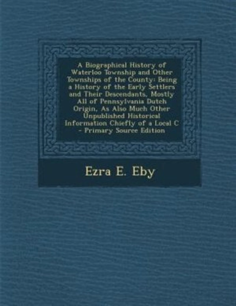 A Biographical History of Waterloo Township and Other Townships of the County: Being a History of the Early Settlers and Their Descendants