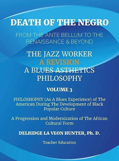 Death of The Negro From The Ante Bellum To The Renaissance & Beyond: An African American Experience In The Development of Black Popular Culture: The Jazz Worker: A Blues Aesthetic Philosophy: Volume 3