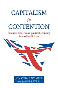 Capitalism Contention: Business Leaders and Political Economy Modern Britain