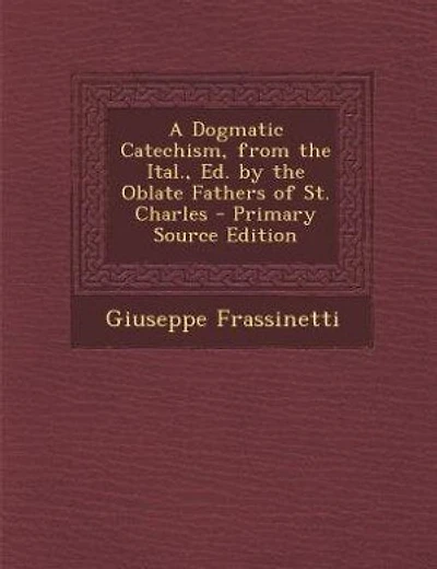 A Dogmatic Catechism, from the Ital., Ed. by the Oblate Fathers of St. Charles - Primary Source Edition
