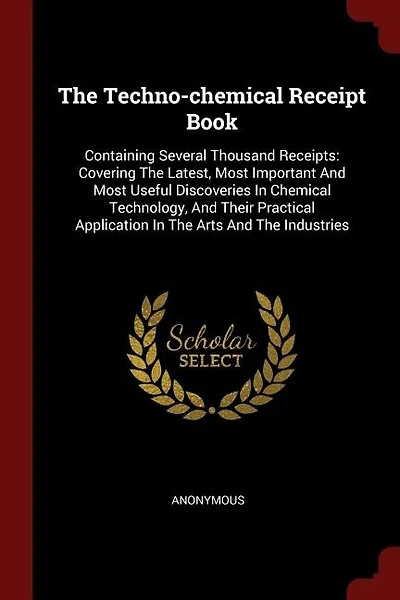The Techno-chemical Receipt Book: Containing Several Thousand Receipts: Covering The Latest, Most Important And Most Useful Discoveri