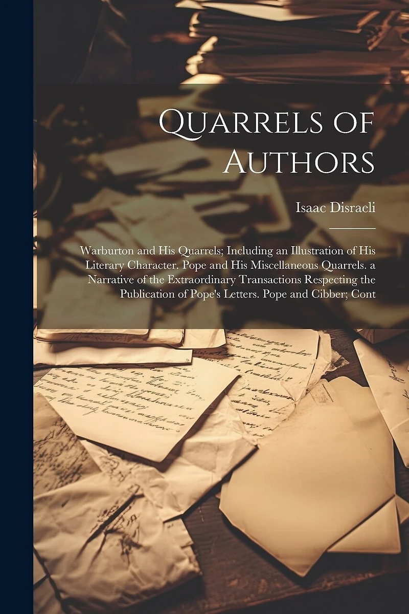 Quarrels of Authors: Warburton and His Quarrels; Including an Illustration of His Literary Character. Pope and His Miscellaneous Quarrels. a Narrative of the Extraordinary Transactions Respecting the Publication of Pope's Letters. Pope and Cibber; Cont