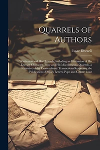 Quarrels of Authors: Warburton and His Quarrels; Including an Illustration of His Literary Character. Pope and His Miscellaneous Quarrels. a Narrative of the Extraordinary Transactions Respecting the Publication of Pope's Letters. Pope and Cibber; Cont