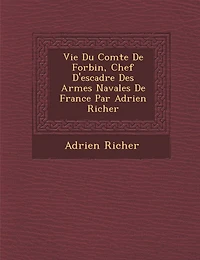 Vie Du Comte de Forbin, Chef D'Escadre Des Arm Es Navales de France Par Adrien Richer