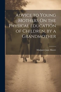 Advice to Young Mothers On the Physical Education of Children, by a Grandmother