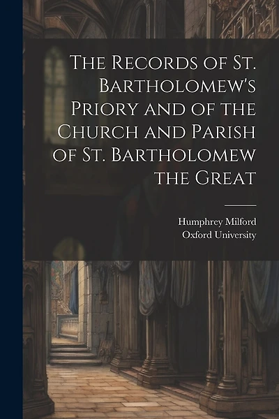 The Records of St. Bartholomew's Priory and of the Church and Parish of St. Bartholomew the Great