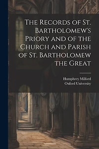 The Records of St. Bartholomew's Priory and of the Church and Parish of St. Bartholomew the Great