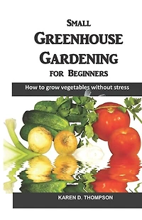 Small Greenhouse Gardening for Beginners: How to grow vegetables without stress