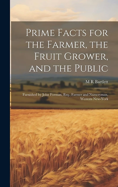 Prime Facts for the Farmer, the Fruit Grower, and the Public: Furnished by John Forman, Esq., Farmer and Nurseryman, Western New-York