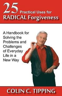 25 Practical Uses for Radical Forgiveness: A Handbook for Solving the Problems and Challenges of Everyday Life in a New Way