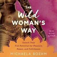 The Wild Woman's Way: Unlock Your Full Potential For Pleasure, Power, And Fulfillment