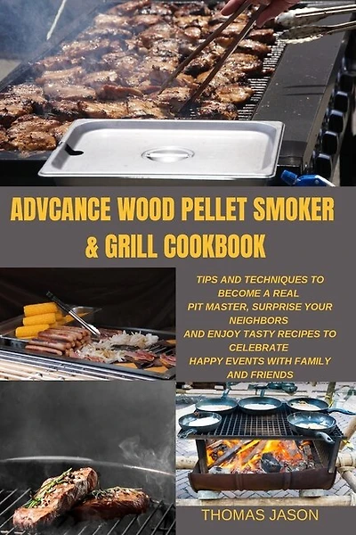 Advcance Wood Pellet Smoker & Grill Cookbook: Tips And Techniques To Become A Real Pit Master, Surprise Your Neighbors And Enjoy Tasty Recipes To