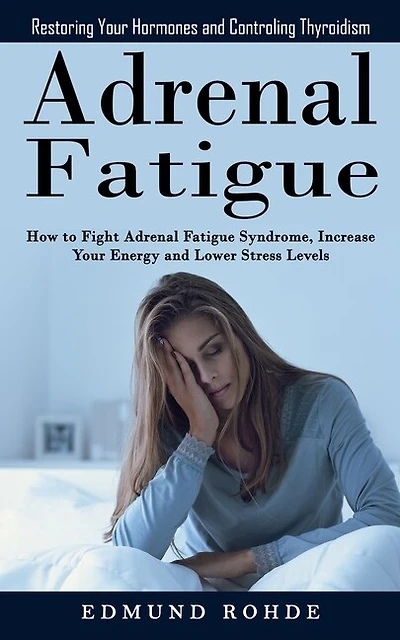 Adrenal Fatigue: Restoring Your Hormones and ControlingThyroidism (How to Fight Adrenal Fatigue Syndrome, Increase Your Energy and Lower Stress Levels)