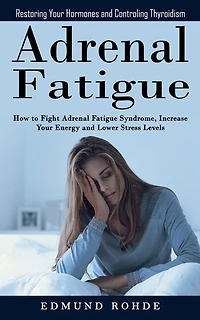 Adrenal Fatigue: Restoring Your Hormones and ControlingThyroidism (How to Fight Adrenal Fatigue Syndrome, Increase Your Energy and Lower Stress Levels)