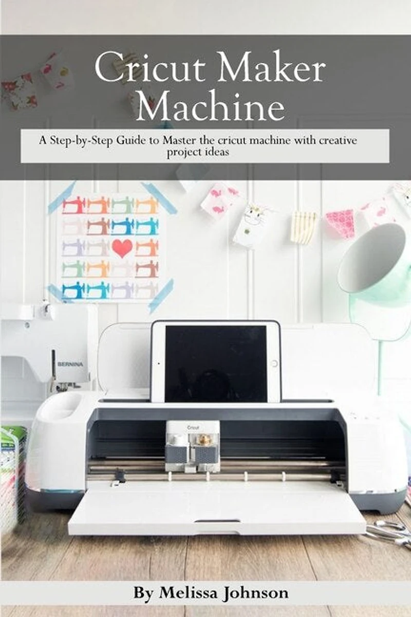 Cricut Maker Machine: A Step-by-step Guide To Master The Cricut Machine With Creative Project Ideas