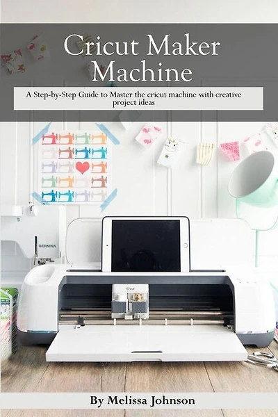 Cricut Maker Machine: A Step-by-step Guide To Master The Cricut Machine With Creative Project Ideas