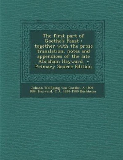 The first part of Goethe's Faust: together with the prose translation, notes and appendices of the late Abraham Hayward - Primary So