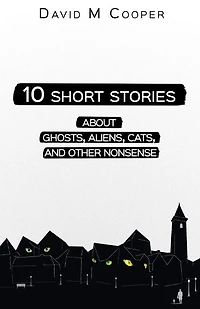 10 Short Stories about Ghosts, Aliens, Cats, and Other Nonsense