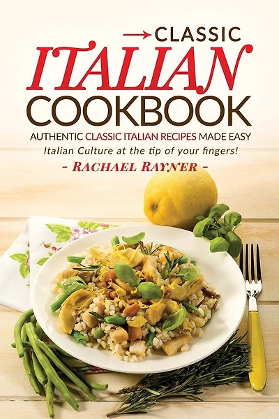Classic Italian Cookbook - Authentic Classic Italian Recipes made easy: Italian Culture at the tip of your fingers!