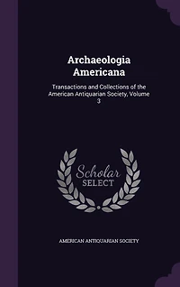 Archaeologia Americana: Transactions and Collections of the American Antiquarian Society, Volume 3