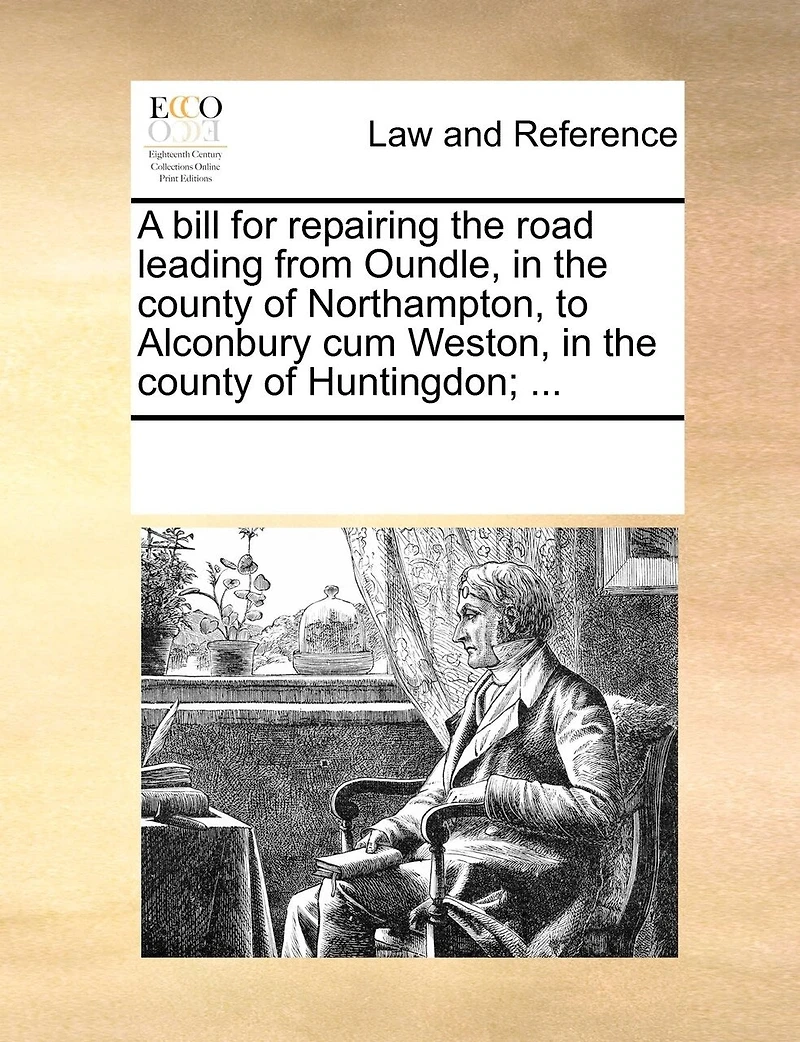 A Bill For Repairing The Road Leading From Oundle, In The County Of Northampton, To Alconbury Cum Weston, In The County Of Huntingdon; ...
