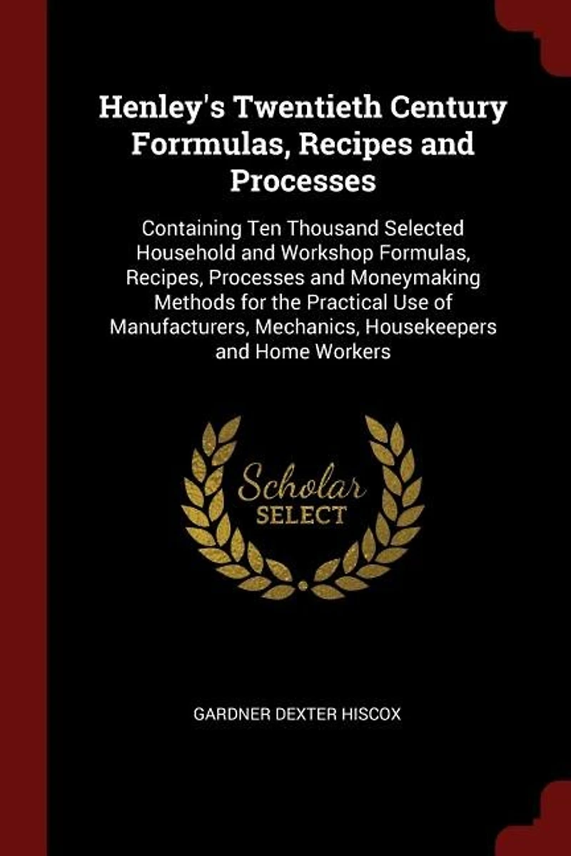 Henley's Twentieth Century Forrmulas, Recipes and Processes: Containing Ten Thousand Selected Household and Workshop Formulas, Recipes, Processes and Moneymakin