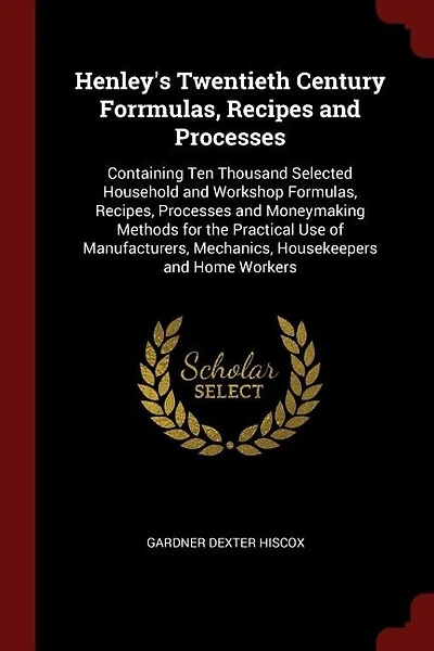 Henley's Twentieth Century Forrmulas, Recipes and Processes: Containing Ten Thousand Selected Household and Workshop Formulas, Recipes, Processes and Moneymakin