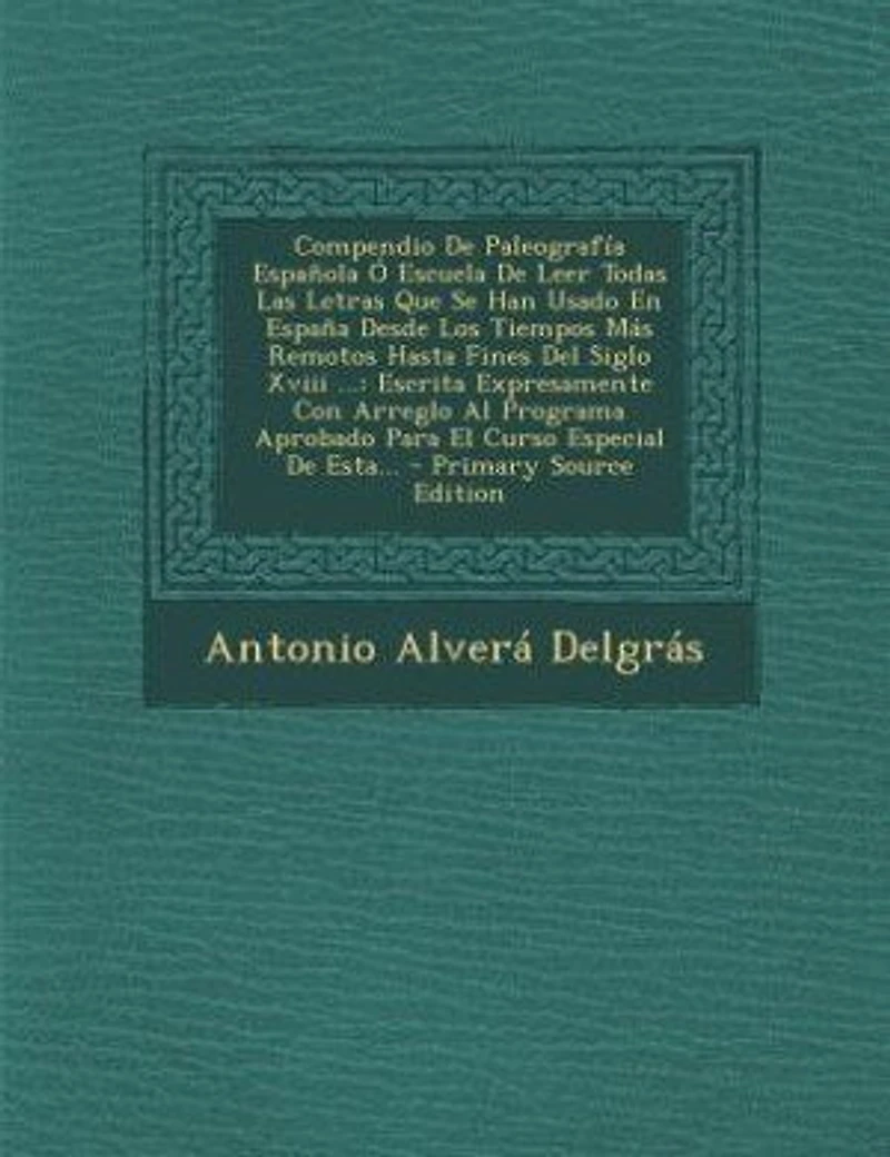 Compendio De Paleografía Española Ó Escuela Leer Todas Las Letras Que Se Han Usado En España Desde Los Tiempos Más Remotos Hasta Fines Del Siglo Xviii ...: Escrita Expresamente Con Arreglo Al Programa Aprobado Para El Curso Especial Esta...