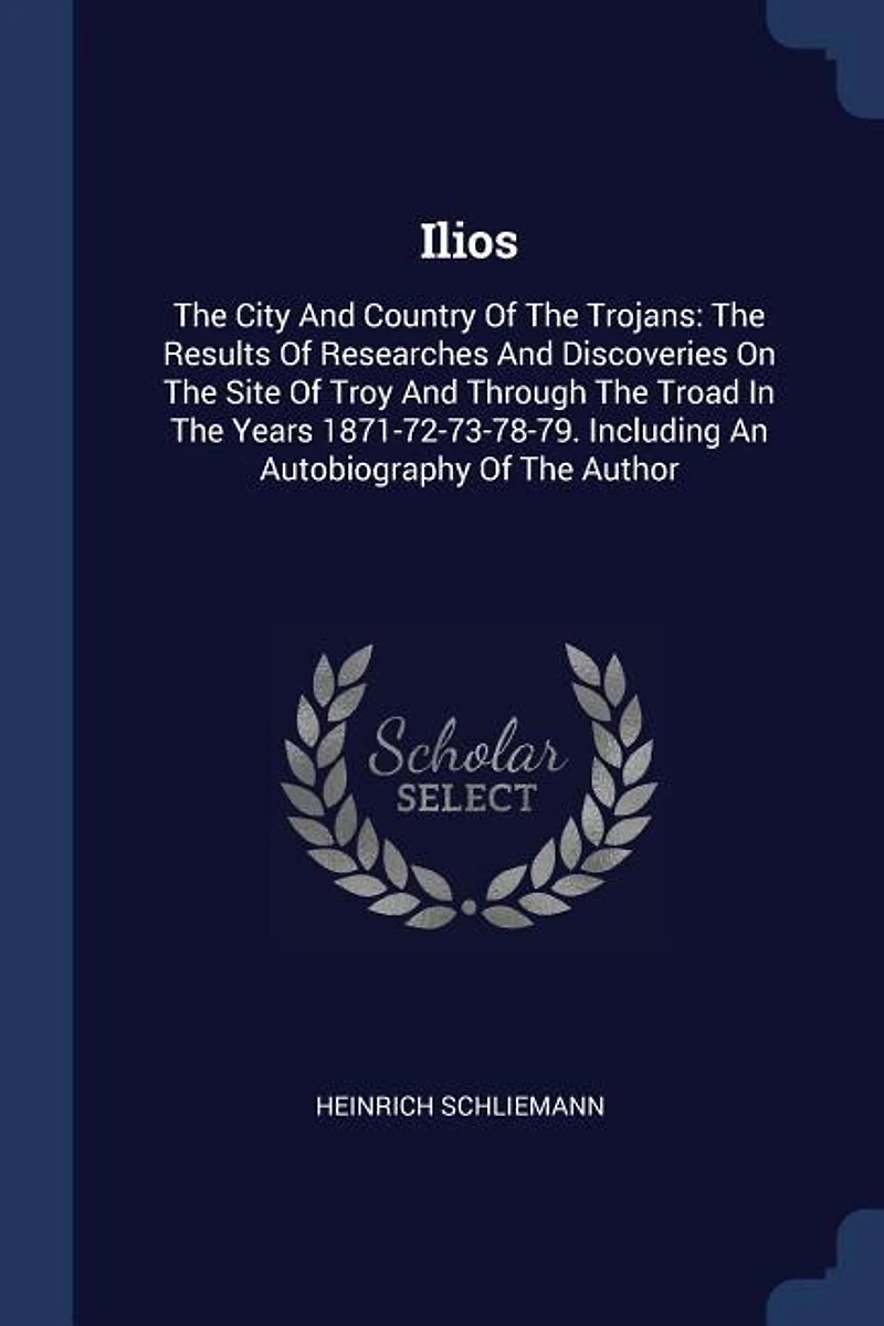 Ilios: The City And Country Of The Trojans: The Results Of Researches And Discoveries On The Site Of Troy