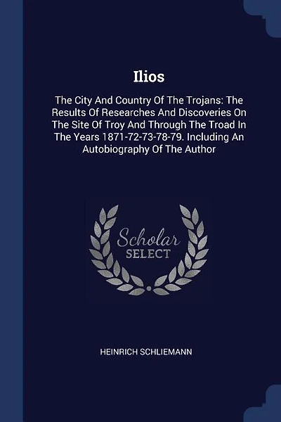 Ilios: The City And Country Of The Trojans: The Results Of Researches And Discoveries On The Site Of Troy