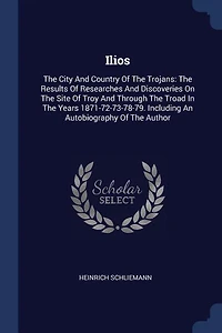 Ilios: The City And Country Of The Trojans: The Results Of Researches And Discoveries On The Site Of Troy