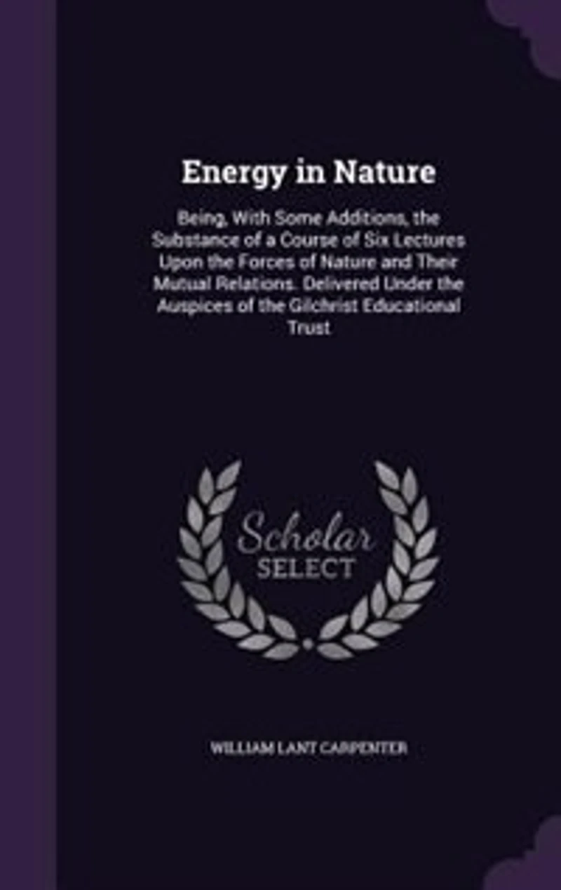 Energy in Nature: Being, With Some Additions, the Substance of a Course of Six Lectures Upon the Forces of Nature and
