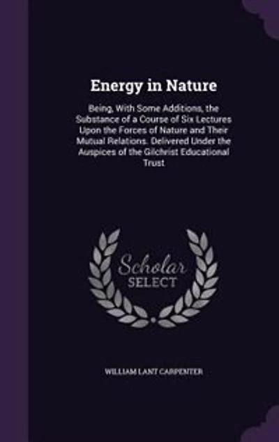 Energy in Nature: Being, With Some Additions, the Substance of a Course of Six Lectures Upon the Forces of Nature and