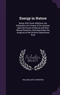 Energy in Nature: Being, With Some Additions, the Substance of a Course of Six Lectures Upon the Forces of Nature and