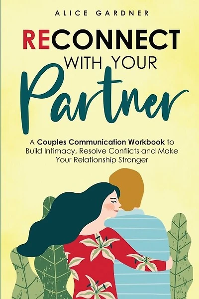 Reconnect With Your Partner: A Couples Communication Workbook To Build Intimacy, Resolve Conflicts And Make Your Relationship St